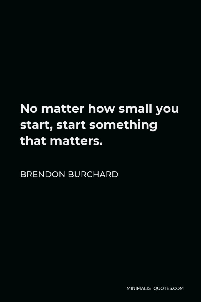 Brendon Burchard Quote - No matter how small you start, start something that matters.