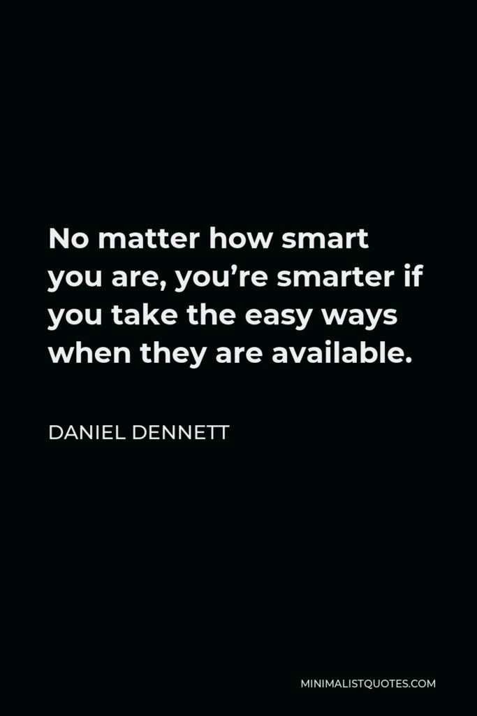 Daniel Dennett Quote - No matter how smart you are, you’re smarter if you take the easy ways when they are available.