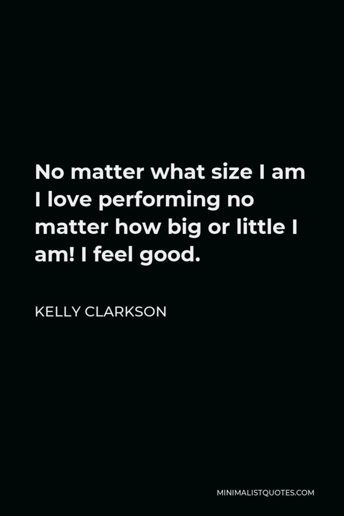 Kelly Clarkson Quote - No matter what size I am I love performing no matter how big or little I am! I feel good.