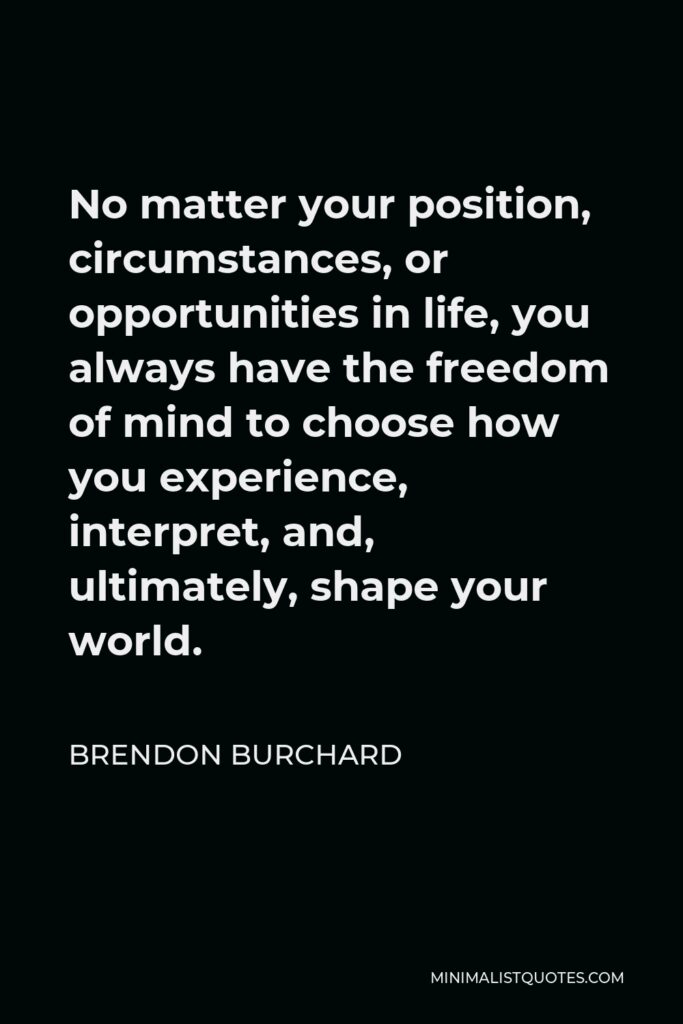 Brendon Burchard Quote - No matter your position, circumstances, or opportunities in life, you always have the freedom of mind to choose how you experience, interpret, and, ultimately, shape your world.