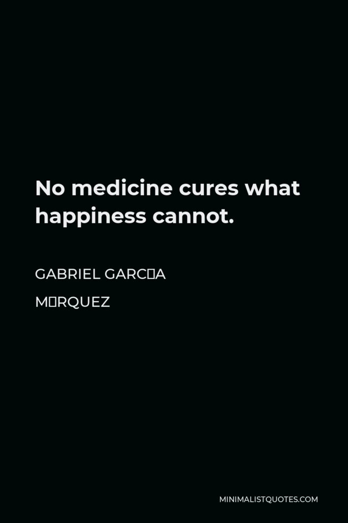 Gabriel García Márquez Quote - No medicine cures what happiness cannot.
