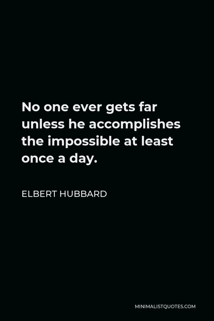 Elbert Hubbard Quote - No one ever gets far unless he accomplishes the impossible at least once a day.