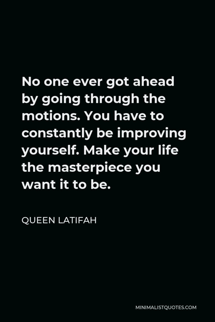 Queen Latifah Quote - No one ever got ahead by going through the motions. You have to constantly be improving yourself. Make your life the masterpiece you want it to be.