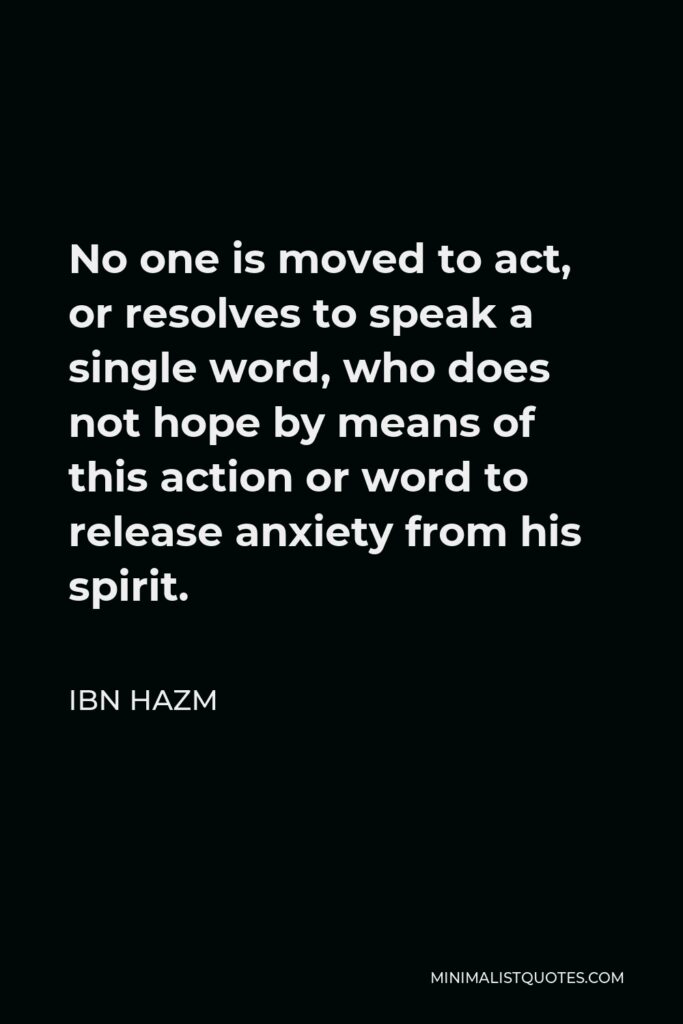 Ibn Hazm Quote - No one is moved to act, or resolves to speak a single word, who does not hope by means of this action or word to release anxiety from his spirit.