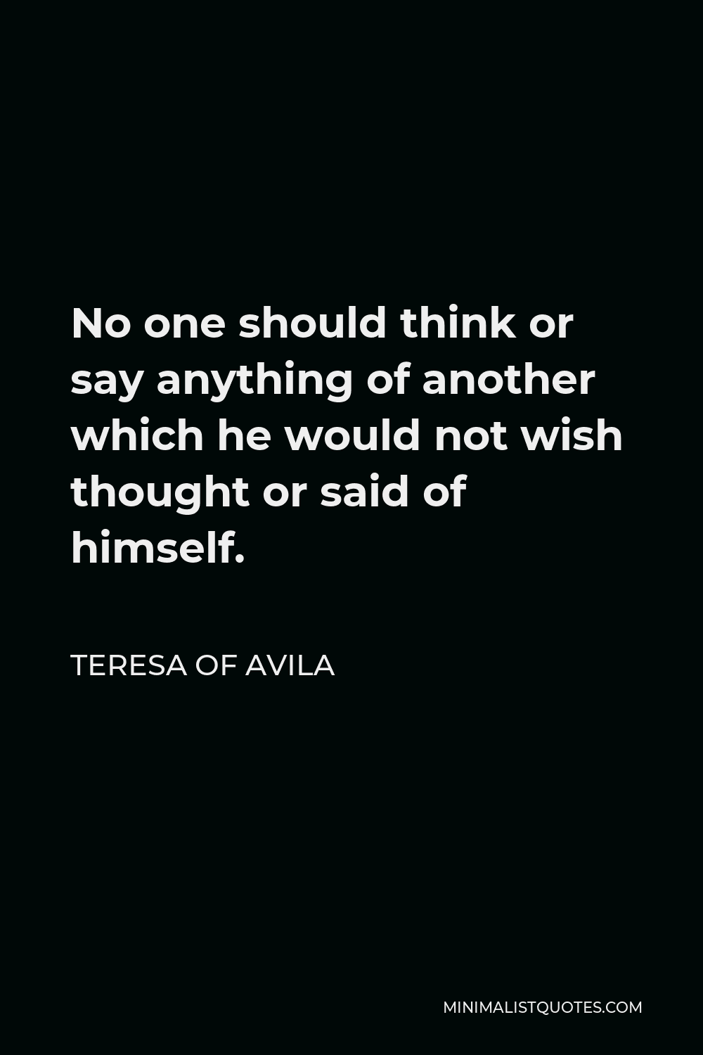 Teresa of Avila Quote - No one should think or say anything of another which he would not wish thought or said of himself.