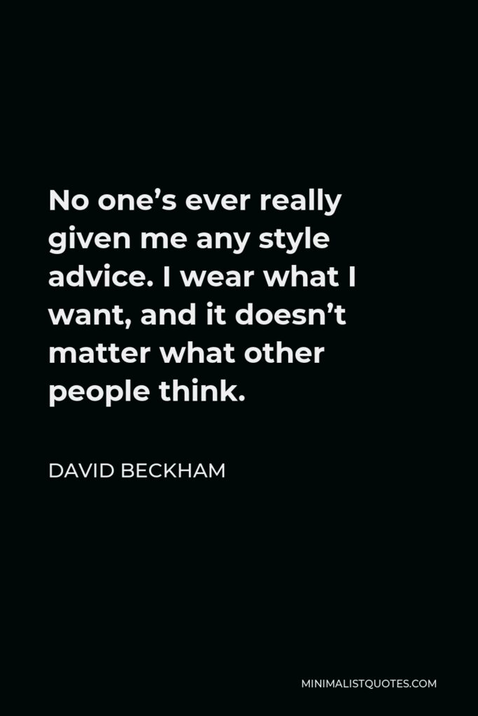 David Beckham Quote - No one’s ever really given me any style advice. I wear what I want, and it doesn’t matter what other people think.