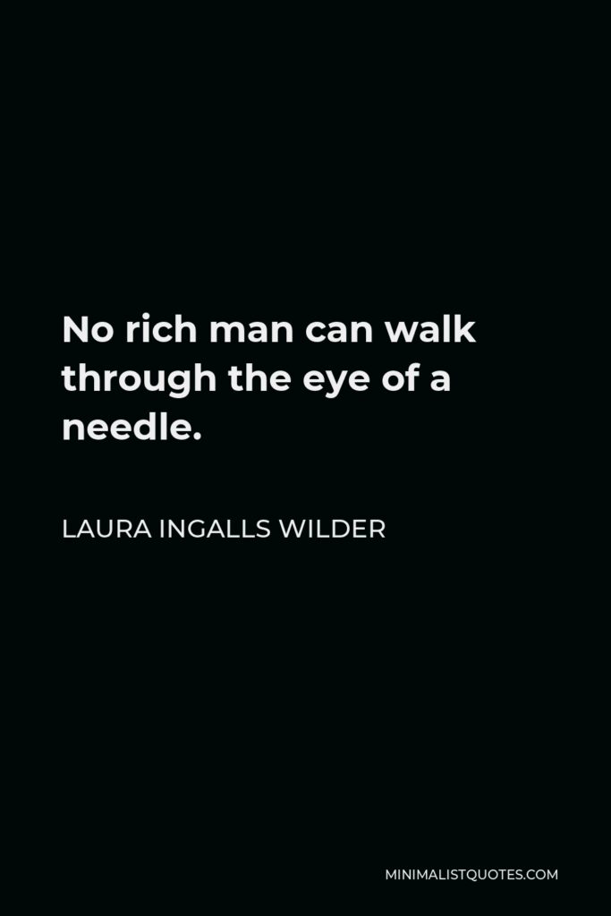 Laura Ingalls Wilder Quote - No rich man can walk through the eye of a needle.