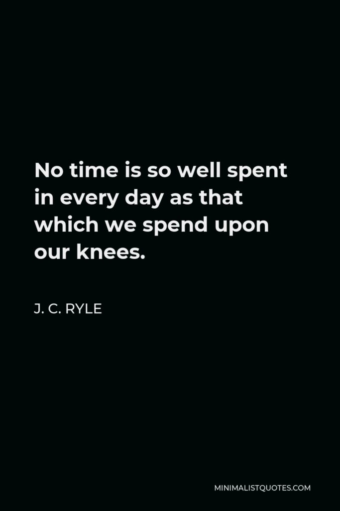 J. C. Ryle Quote - No time is so well spent in every day as that which we spend upon our knees.
