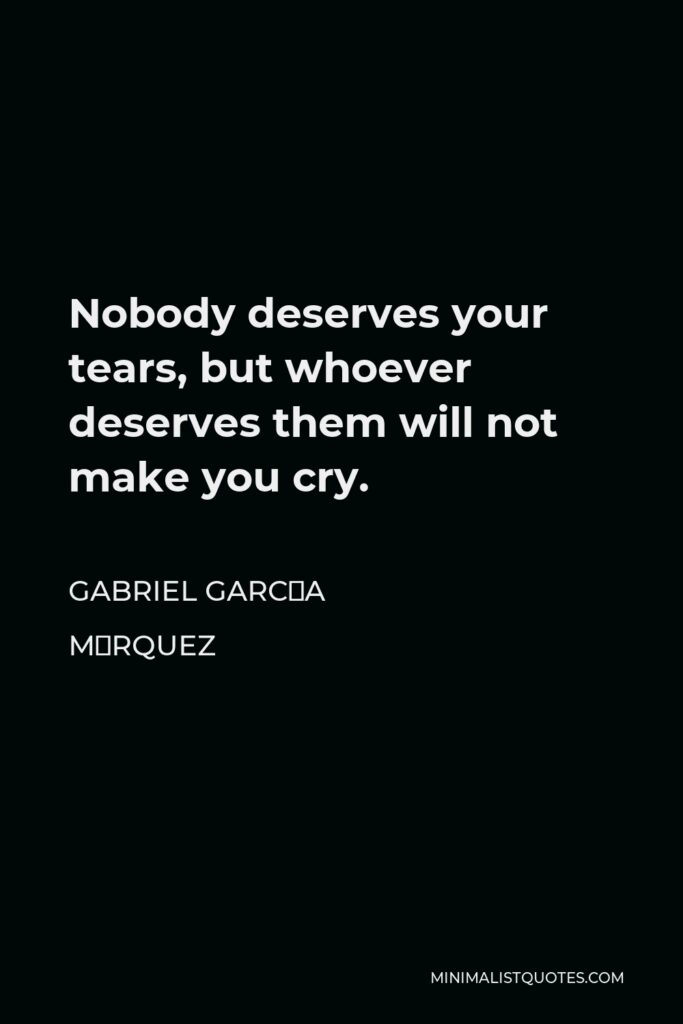 Gabriel García Márquez Quote - Nobody deserves your tears, but whoever deserves them will not make you cry.