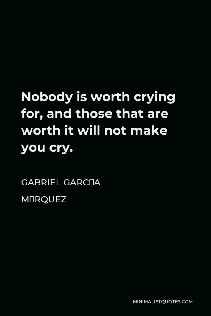 Gabriel García Márquez Quote - Nobody is worth crying for, and those that are worth it will not make you cry.