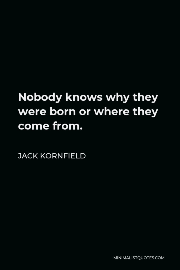 Jack Kornfield Quote - Nobody knows why they were born or where they come from.