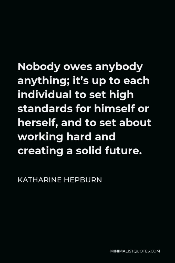Katharine Hepburn Quote - Nobody owes anybody anything; it’s up to each individual to set high standards for himself or herself, and to set about working hard and creating a solid future.