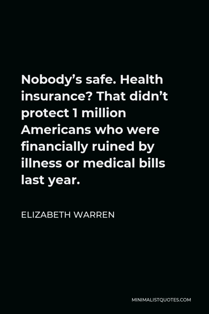 Elizabeth Warren Quote - Nobody’s safe. Health insurance? That didn’t protect 1 million Americans who were financially ruined by illness or medical bills last year.
