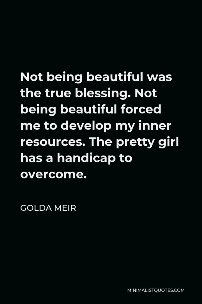 Golda Meir Quote - Not being beautiful was the true blessing. Not being beautiful forced me to develop my inner resources. The pretty girl has a handicap to overcome.