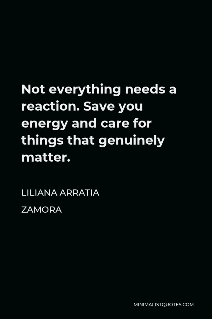 Liliana Arratia Zamora Quote - Not everything needs a reaction. Save you energy and care for things that genuinely matter.