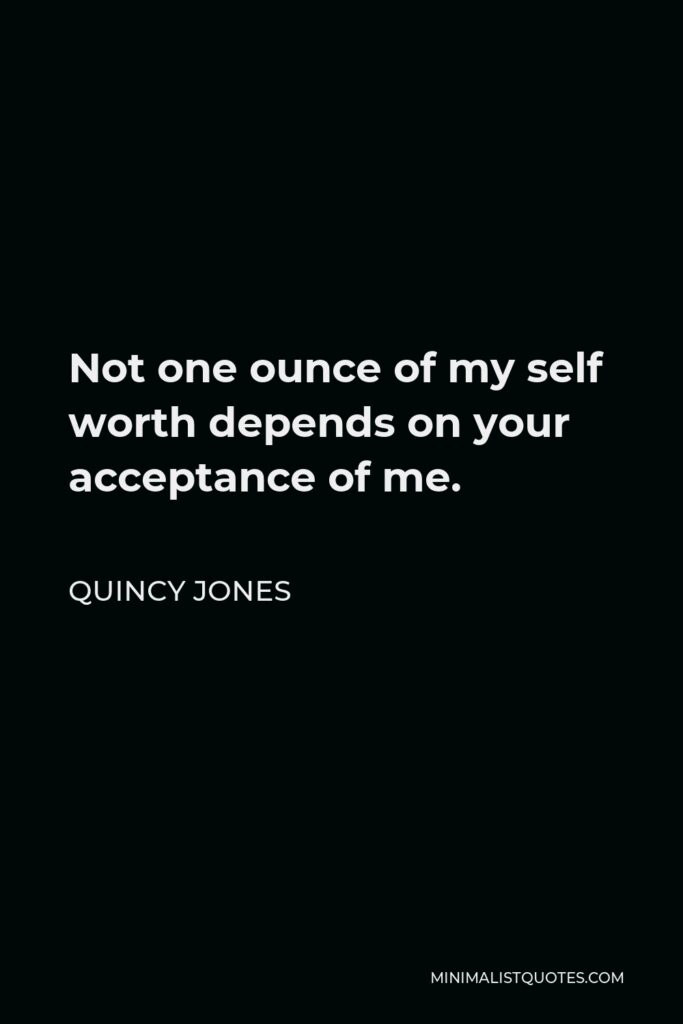 Quincy Jones Quote - Not one ounce of my self worth depends on your acceptance of me.