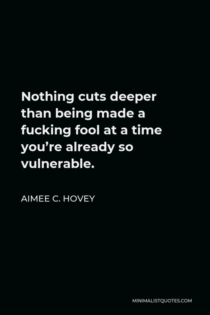 Aimee C. Hovey Quote - Nothing cuts deeper than being made a fucking fool at a time you’re already so vulnerable.