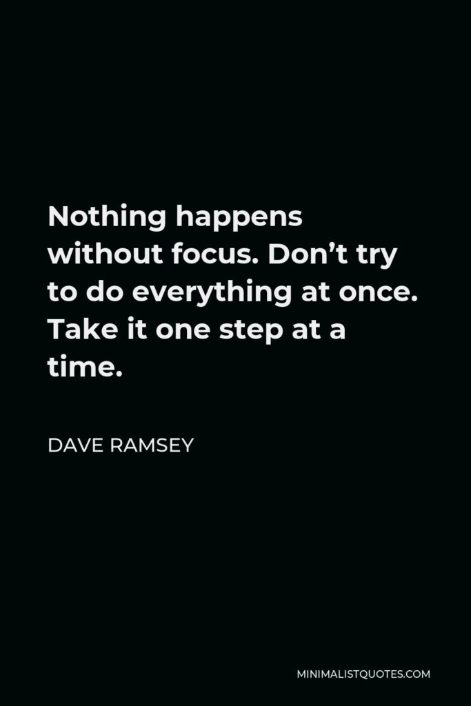 Dave Ramsey Quote - Nothing happens without focus. Don’t try to do everything at once. Take it one step at a time.