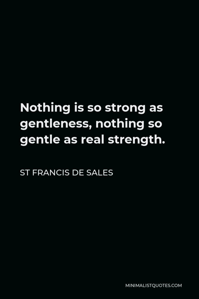 St Francis De Sales Quote - Nothing is so strong as gentleness, nothing so gentle as real strength.