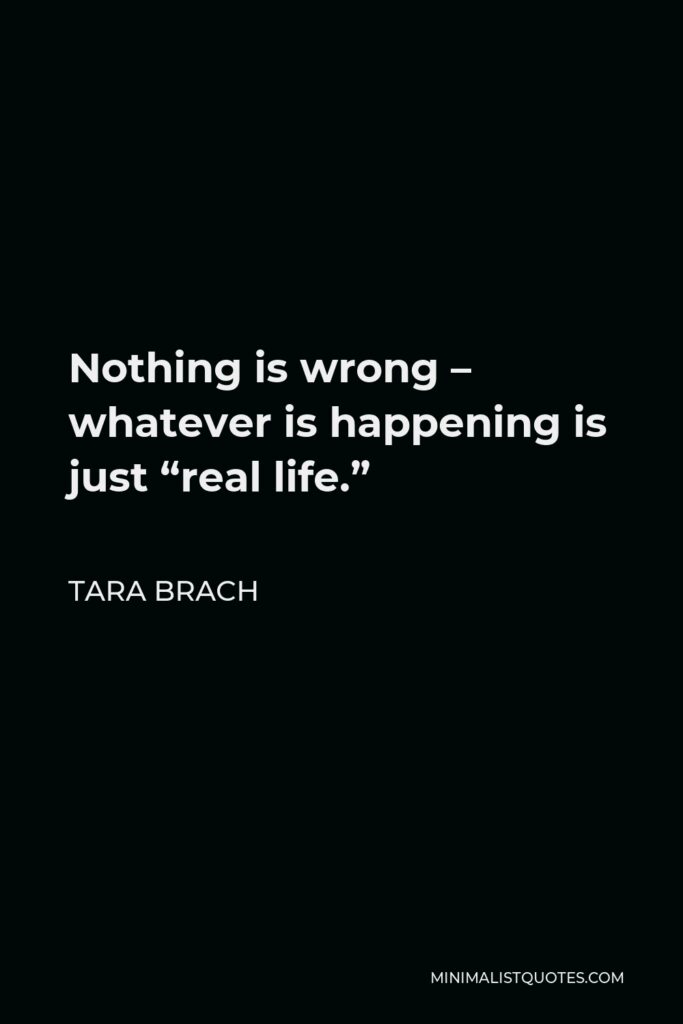 Tara Brach Quote - Nothing is wrong – whatever is happening is just “real life.”