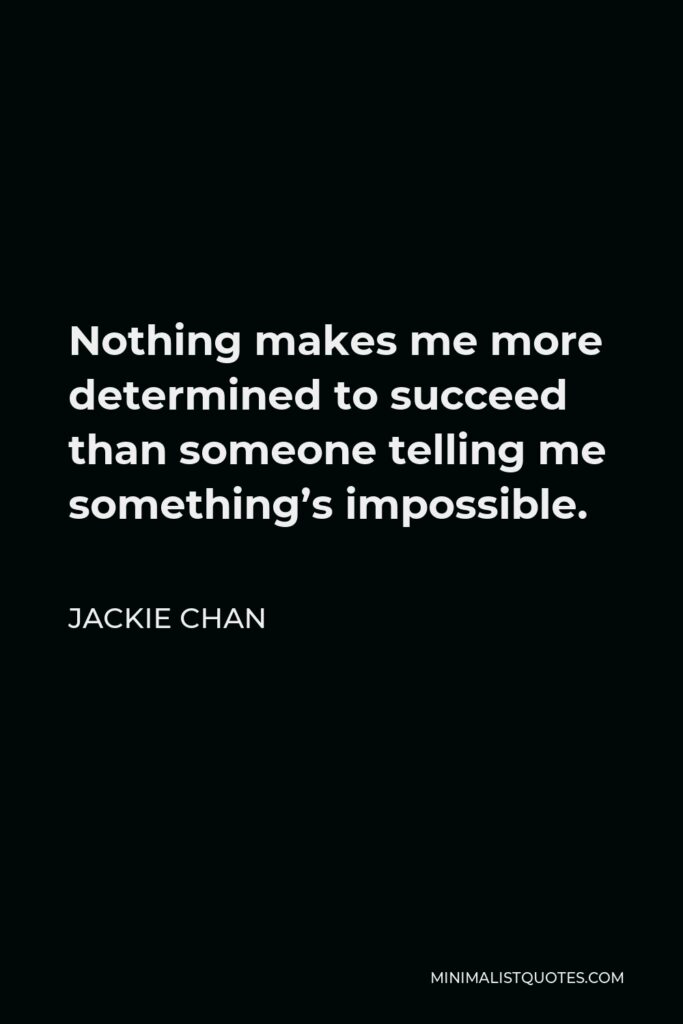 Jackie Chan Quote - Nothing makes me more determined to succeed than someone telling me something’s impossible.