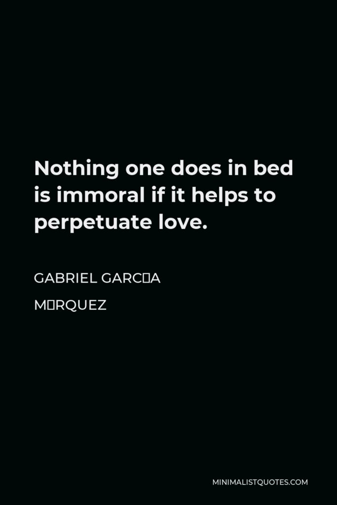 Gabriel García Márquez Quote - Nothing one does in bed is immoral if it helps to perpetuate love.