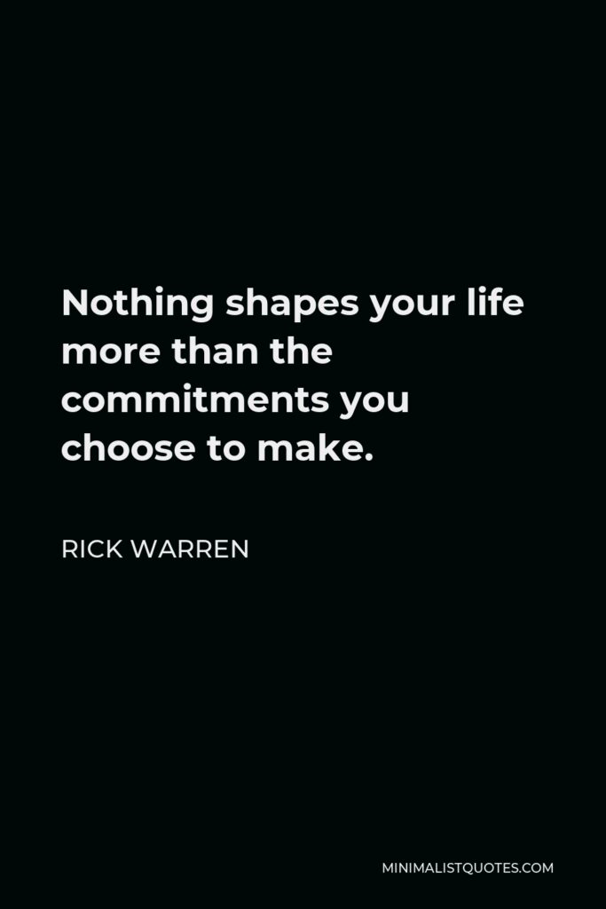 Rick Warren Quote - Nothing shapes your life more than the commitments you choose to make.