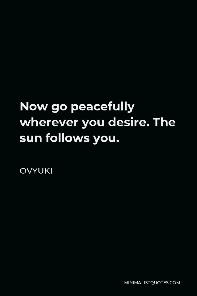 Ovyuki Quote - Now go peacefully wherever you desire. The sun follows you.