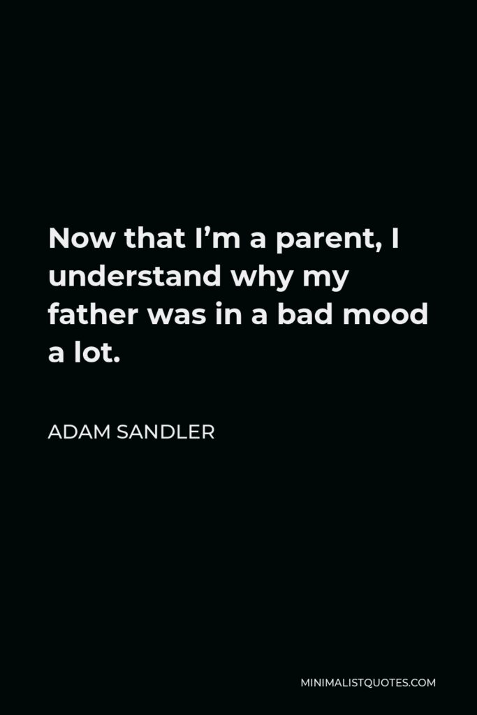 Adam Sandler Quote - Now that I’m a parent, I understand why my father was in a bad mood a lot.