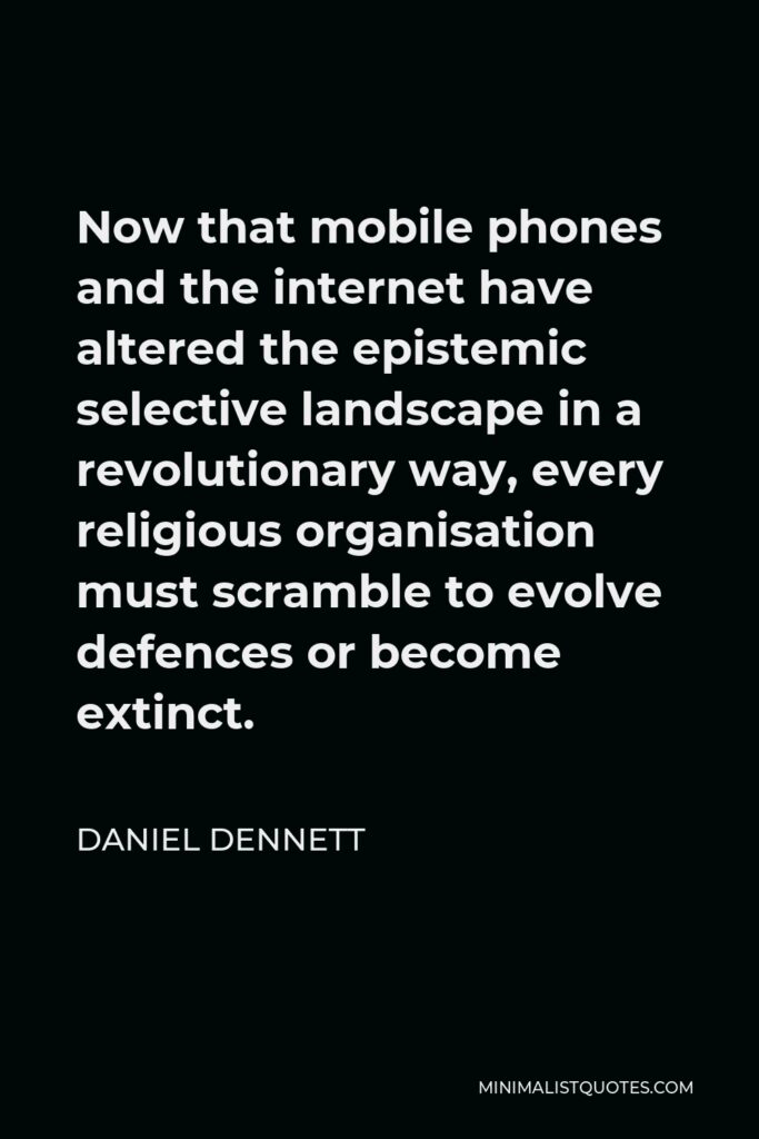Daniel Dennett Quote - Now that mobile phones and the internet have altered the epistemic selective landscape in a revolutionary way, every religious organisation must scramble to evolve defences or become extinct.
