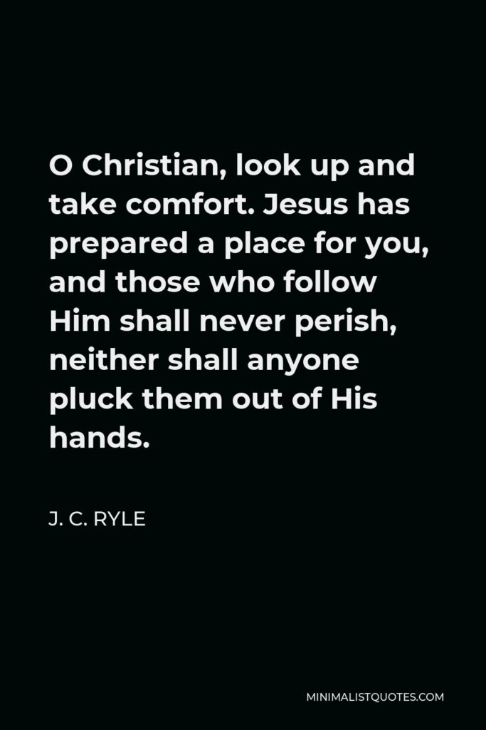 J. C. Ryle Quote - O Christian, look up and take comfort. Jesus has prepared a place for you, and those who follow Him shall never perish, neither shall anyone pluck them out of His hands.
