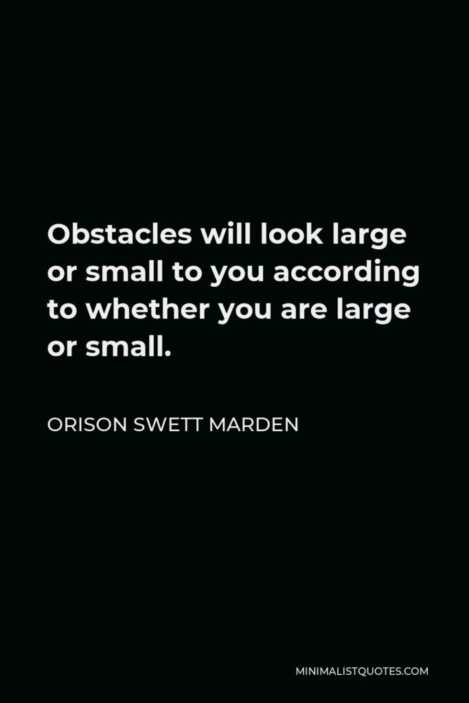Orison Swett Marden Quote - Obstacles will look large or small to you according to whether you are large or small.