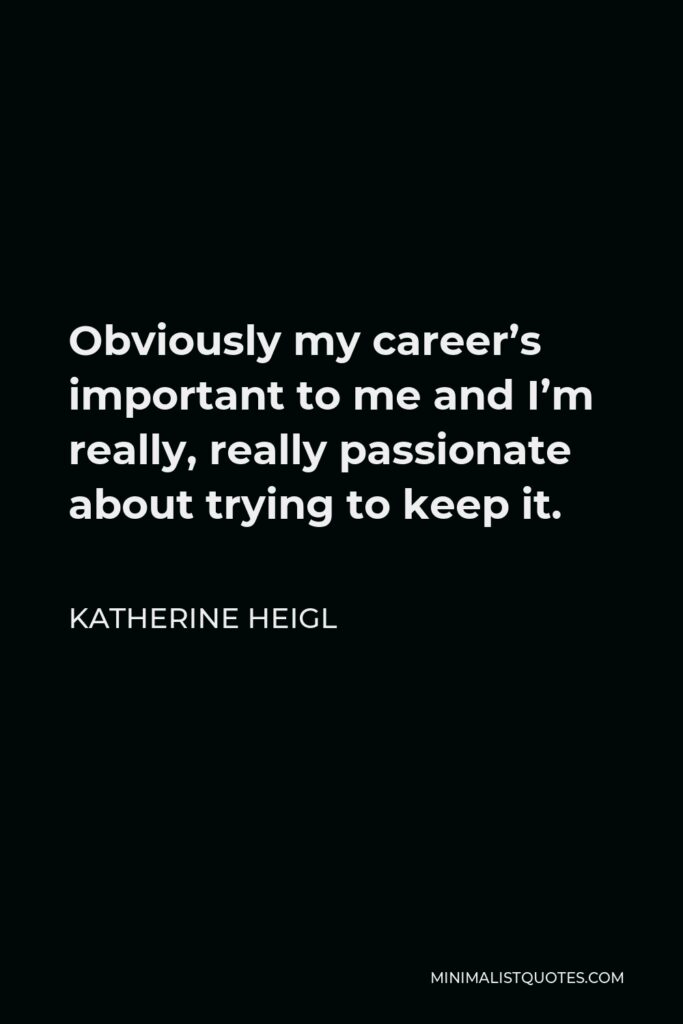 Katherine Heigl Quote - Obviously my career’s important to me and I’m really, really passionate about trying to keep it.