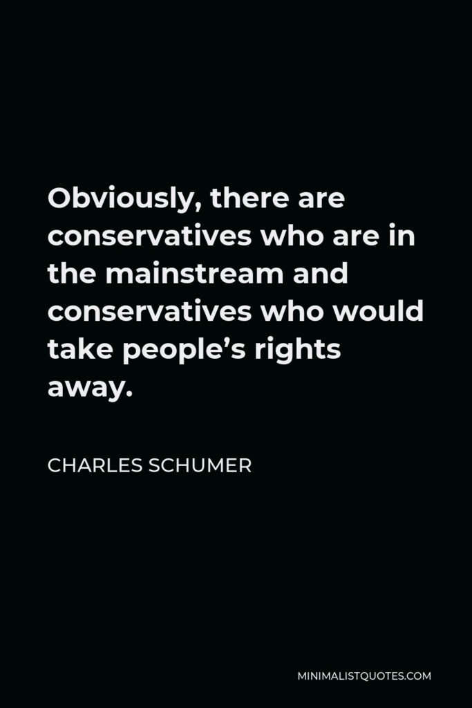 Charles Schumer Quote - Obviously, there are conservatives who are in the mainstream and conservatives who would take people’s rights away.