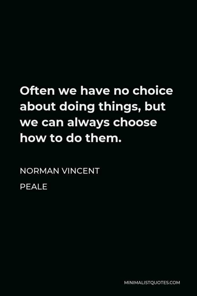 Norman Vincent Peale Quote - Often we have no choice about doing things, but we can always choose how to do them.