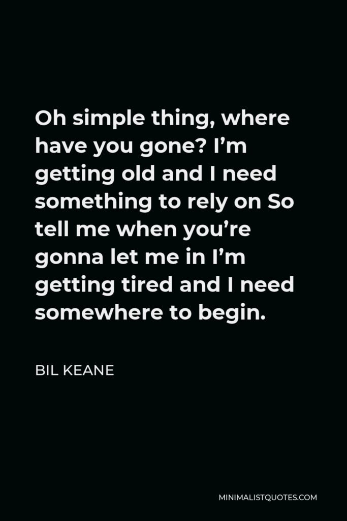Bil Keane Quote - Oh simple thing, where have you gone? I’m getting old and I need something to rely on So tell me when you’re gonna let me in I’m getting tired and I need somewhere to begin.
