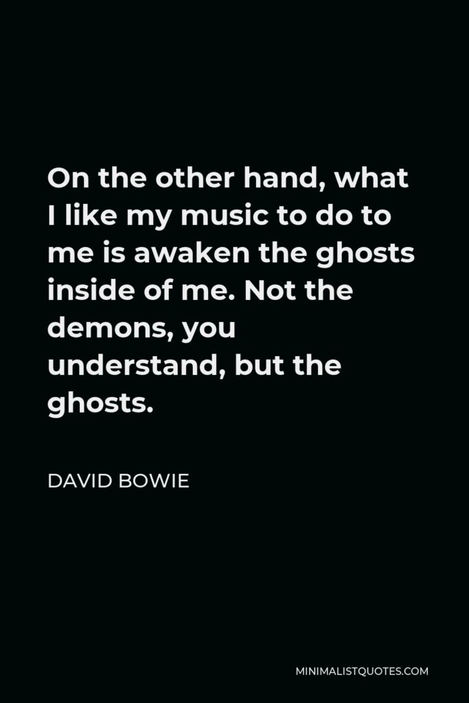 David Bowie Quote - On the other hand, what I like my music to do to me is awaken the ghosts inside of me. Not the demons, you understand, but the ghosts.