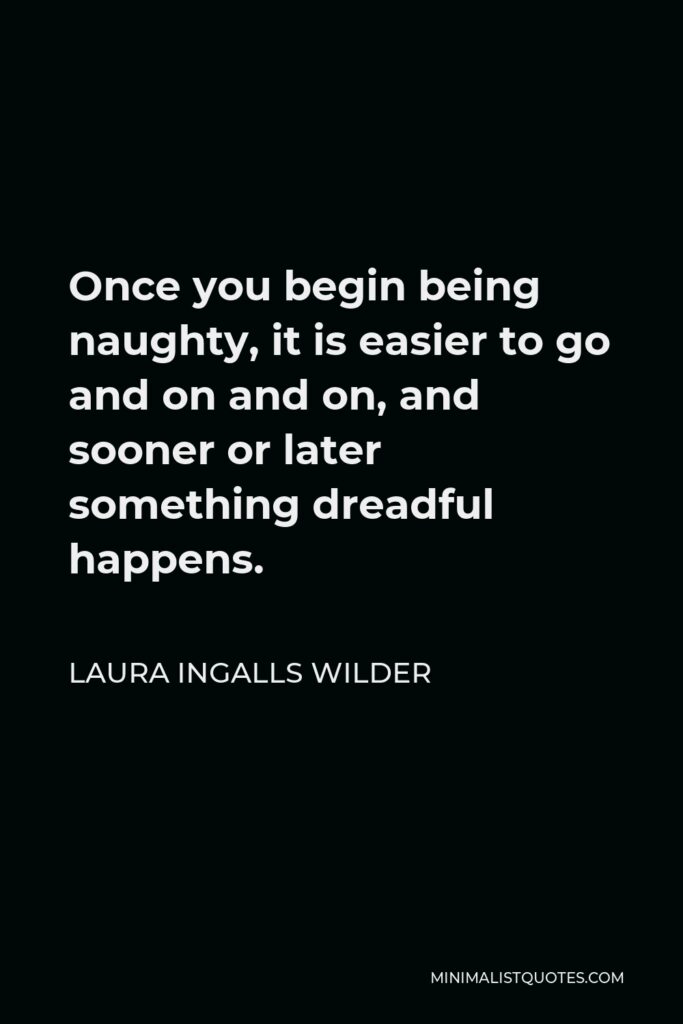 Laura Ingalls Wilder Quote - Once you begin being naughty, it is easier to go and on and on, and sooner or later something dreadful happens.