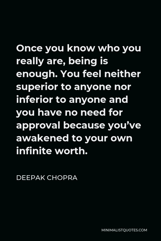Deepak Chopra Quote - Once you know who you really are, being is enough. You feel neither superior to anyone nor inferior to anyone and you have no need for approval because you’ve awakened to your own infinite worth.