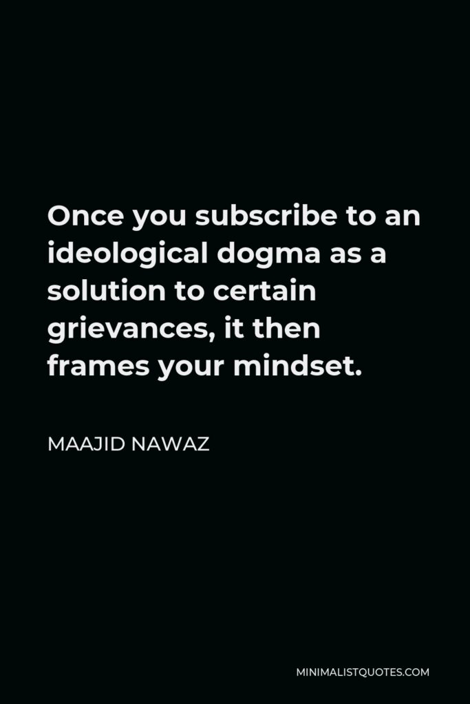Maajid Nawaz Quote - Once you subscribe to an ideological dogma as a solution to certain grievances, it then frames your mindset.