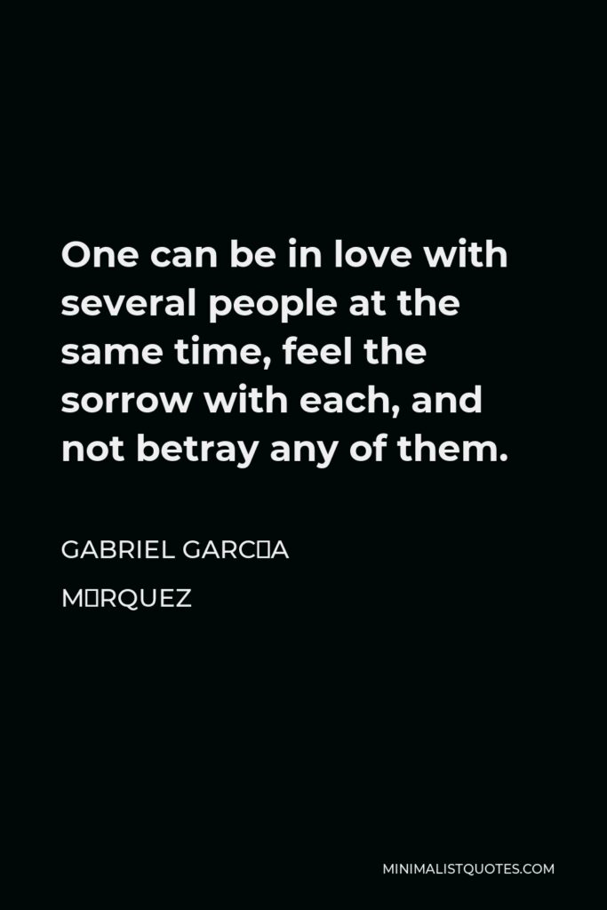 Gabriel García Márquez Quote - One can be in love with several people at the same time, feel the sorrow with each, and not betray any of them.