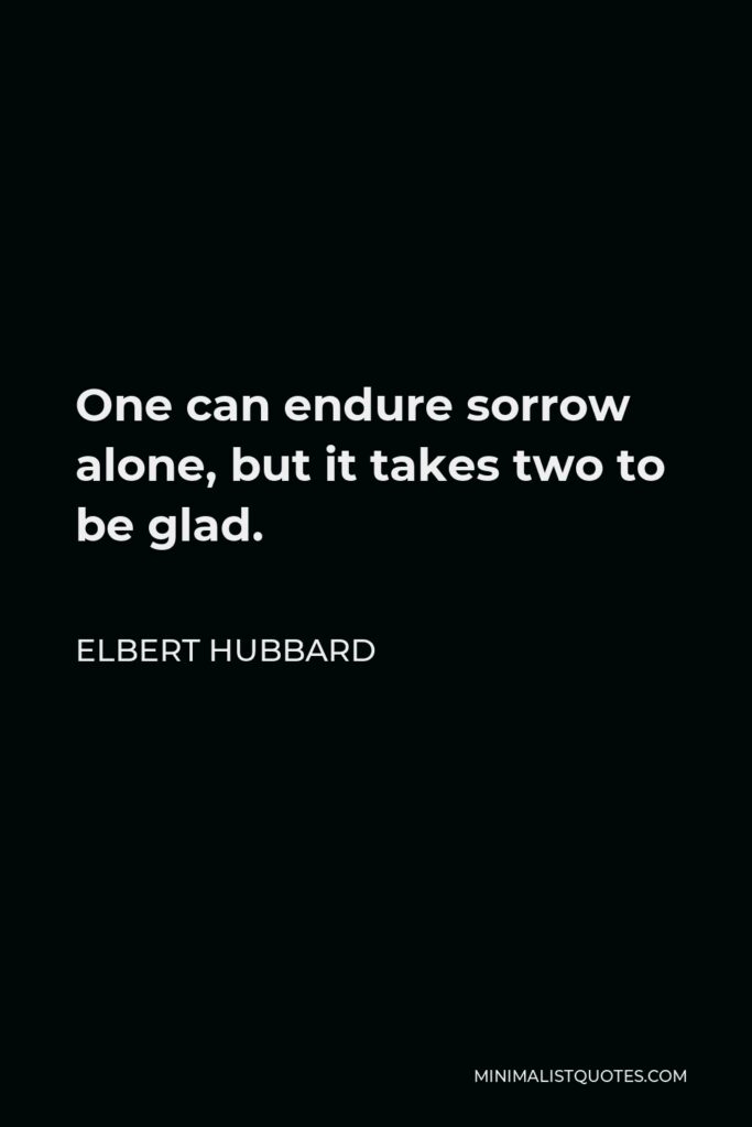 Elbert Hubbard Quote - One can endure sorrow alone, but it takes two to be glad.