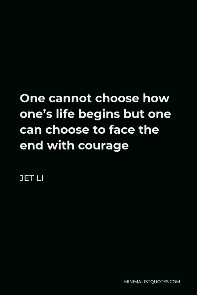 Jet Li Quote - One cannot choose how one’s life begins but one can choose to face the end with courage