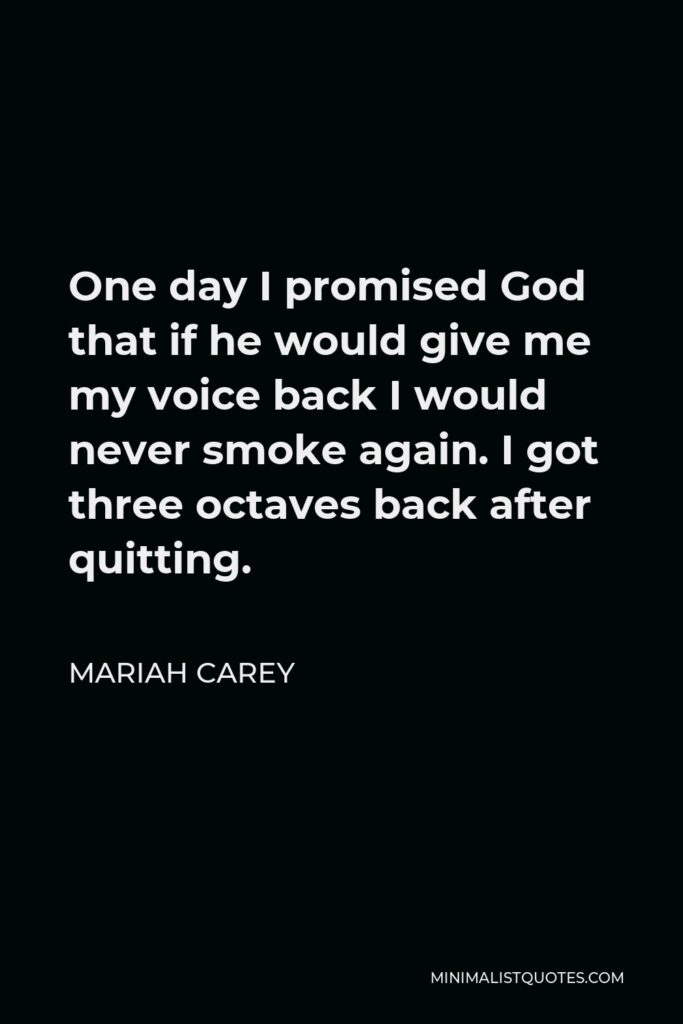 Mariah Carey Quote - One day I promised God that if he would give me my voice back I would never smoke again. I got three octaves back after quitting.