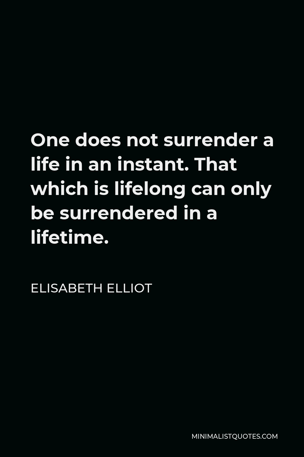 Elisabeth Elliot Quote - One does not surrender a life in an instant. That which is lifelong can only be surrendered in a lifetime.
