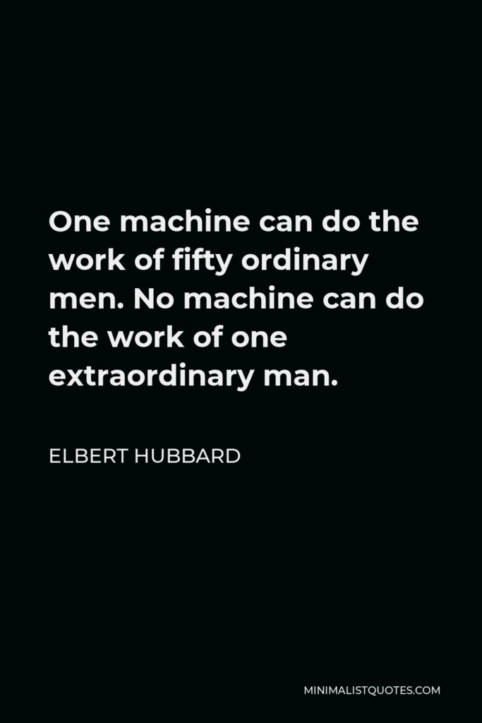 Elbert Hubbard Quote - One machine can do the work of fifty ordinary men. No machine can do the work of one extraordinary man.