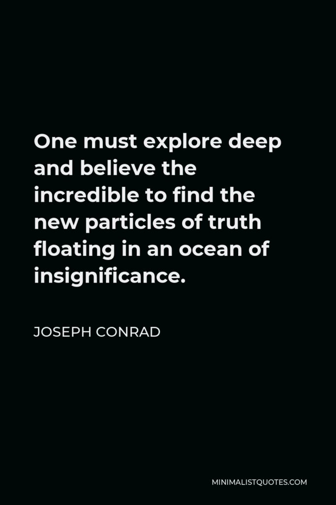 Joseph Conrad Quote - One must explore deep and believe the incredible to find the new particles of truth floating in an ocean of insignificance.