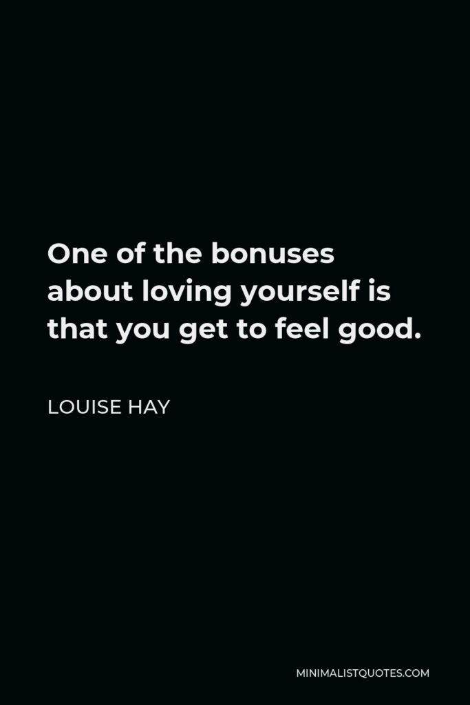 Louise Hay Quote - One of the bonuses about loving yourself is that you get to feel good.