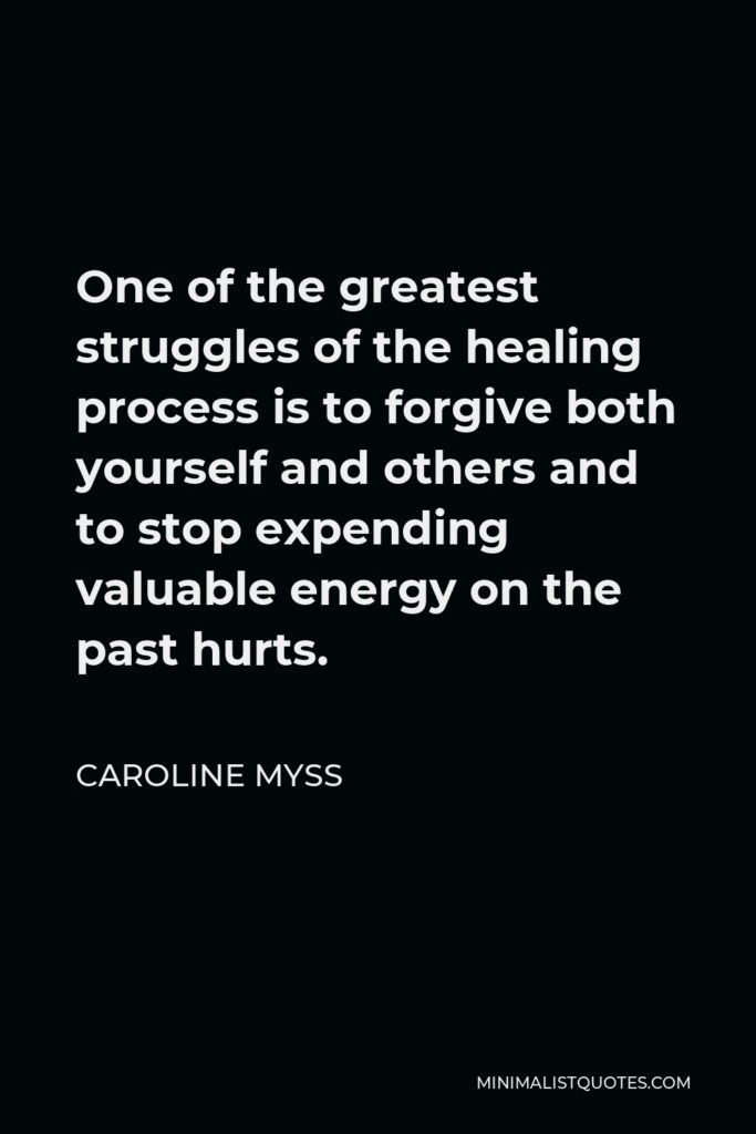 Caroline Myss Quote - One of the greatest struggles of the healing process is to forgive both yourself and others and to stop expending valuable energy on the past hurts.