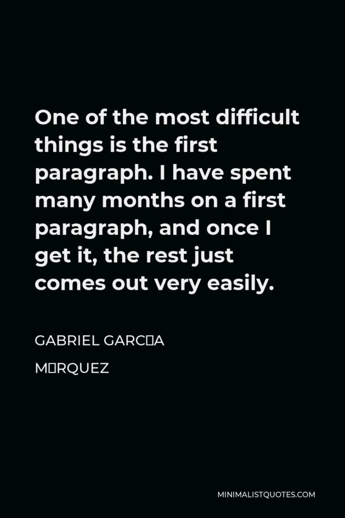 Gabriel García Márquez Quote - One of the most difficult things is the first paragraph. I have spent many months on a first paragraph, and once I get it, the rest just comes out very easily.